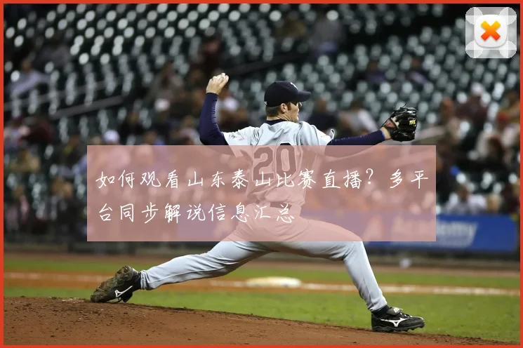 如何观看山东泰山比赛直播?多平台同步解说信息汇总