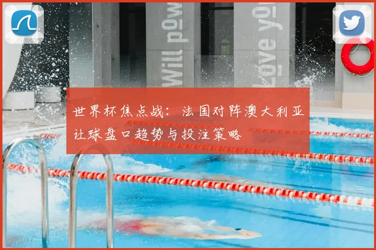 世界杯焦点战：法国对阵澳大利亚让球盘口趋势与投注策略