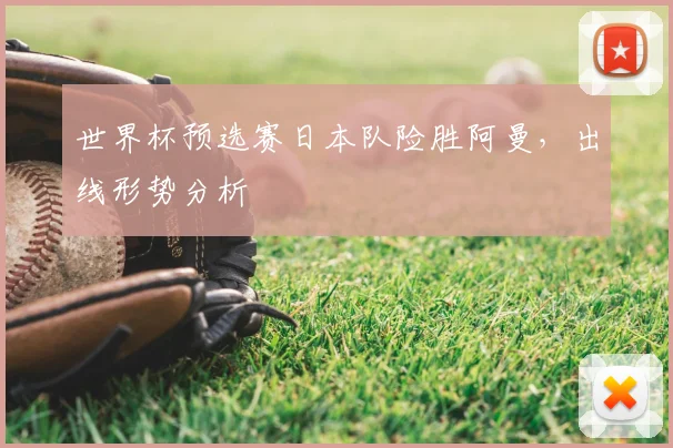世界杯预选赛日本队险胜阿曼，出线形势分析