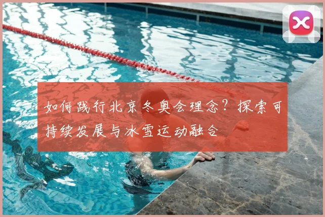 如何践行北京冬奥会理念?探索可持续发展与冰雪运动融合