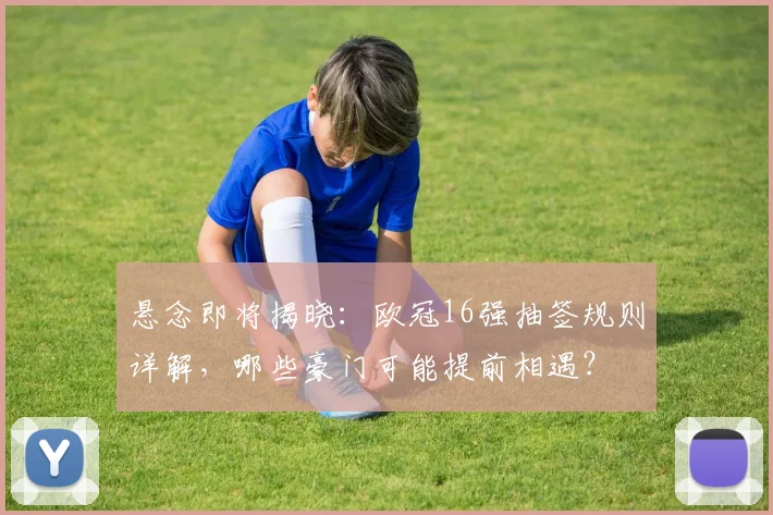 悬念即将揭晓:欧冠16强抽签规则详解,哪些豪门可能提前相遇?