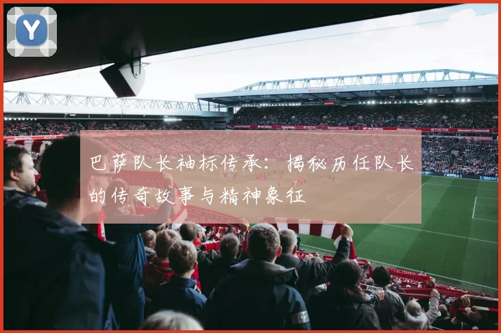 巴萨队长袖标传承:揭秘历任队长的传奇故事与精神象征