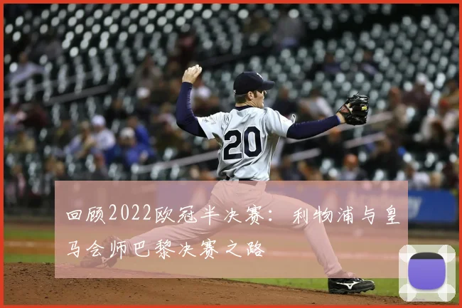 回顾2022欧冠半决赛：利物浦与皇马会师巴黎决赛之路