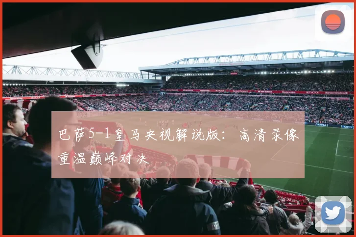 巴萨5-1皇马央视解说版:高清录像重温巅峰对决