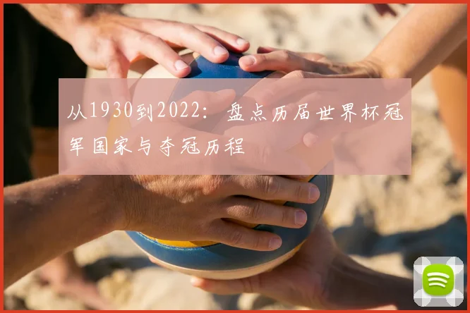 从1930到2022：盘点历届世界杯冠军国家与夺冠历程