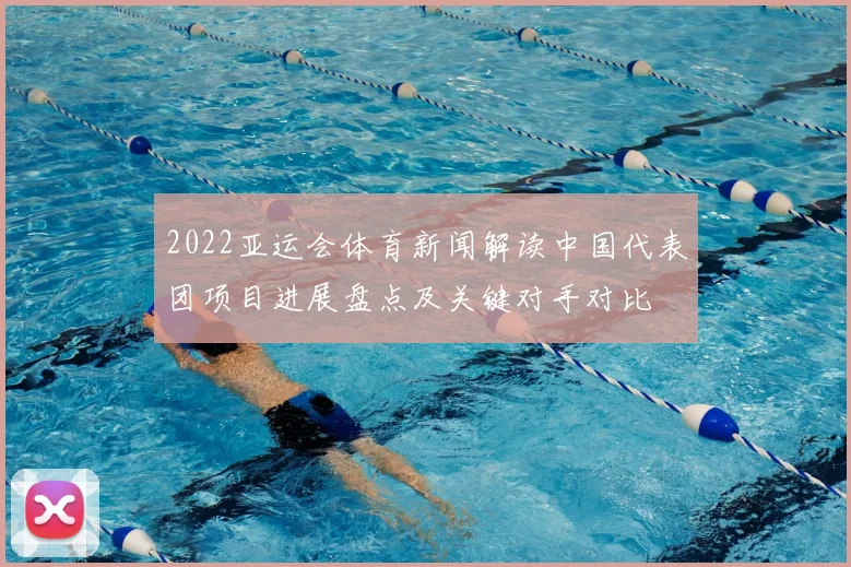 2022亚运会体育新闻解读中国代表团项目进展盘点及关键对手对比