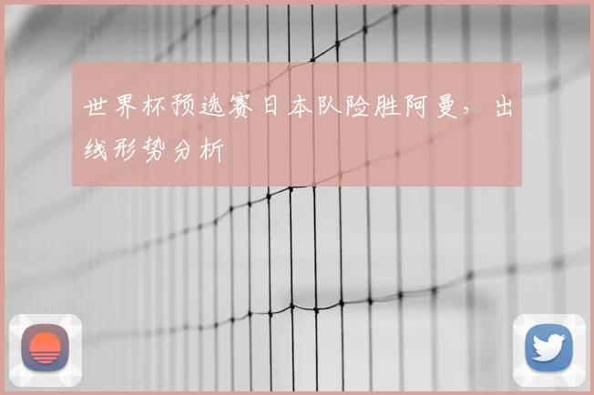 世界杯预选赛日本队险胜阿曼，出线形势分析