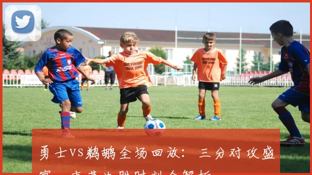 勇士vs鹈鹕全场回放：三分对攻盛宴，末节决胜时刻全解析