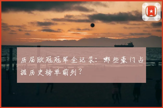 历届欧冠冠军全记录：哪些豪门占据历史榜单前列？