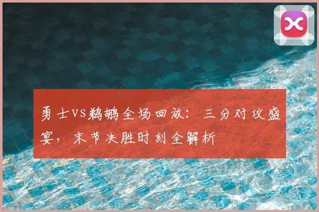 勇士vs鹈鹕全场回放：三分对攻盛宴，末节决胜时刻全解析