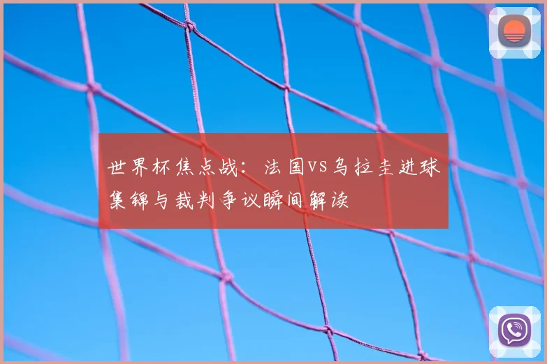 世界杯焦点战：法国vs乌拉圭进球集锦与裁判争议瞬间解读